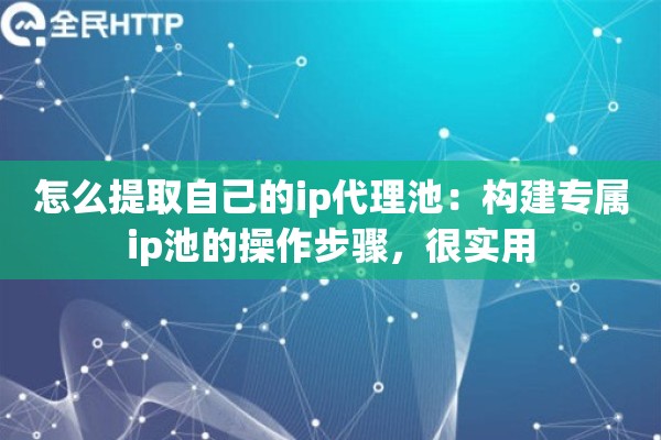 怎么提取自己的ip代理池:构建专属ip池的操作步骤,很实用 怎么提取自己的ip代理池:构建专属ip池的操作步骤,很实用