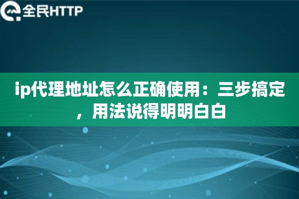 ip代理地址怎么正确使用:三步搞定,用法说得明明白白 ip代理地址怎么正确使用:三步搞定,用法说得明明白白