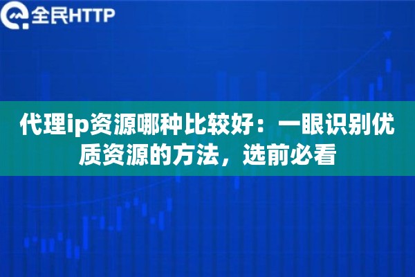 代理ip资源哪种比较好：一眼识别优质资源的方法，选前必看