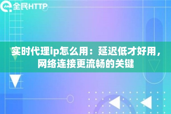 实时代理ip怎么用：延迟低才好用，网络连接更流畅的关键