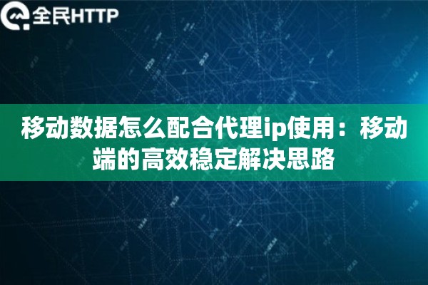 移动数据怎么配合代理ip使用：移动端的高效稳定解决思路