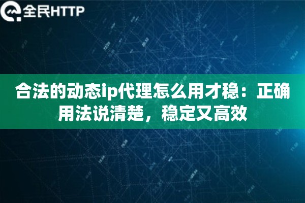 合法的动态ip代理怎么用才稳：正确用法说清楚，稳定又高效