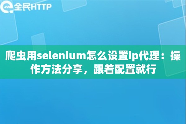 爬虫用selenium怎么设置ip代理:操作方法分享,跟着配置就行 爬虫用selenium怎么设置ip代理:操作方法分享,跟着配置就行