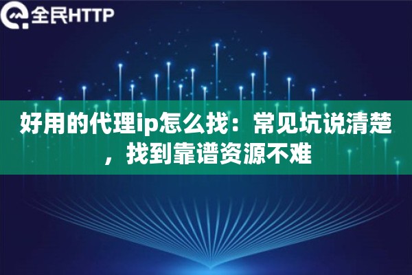 好用的代理ip怎么找：常见坑说清楚，找到靠谱资源不难
