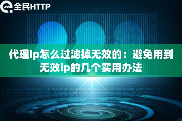 代理ip怎么过滤掉无效的：避免用到无效ip的几个实用办法