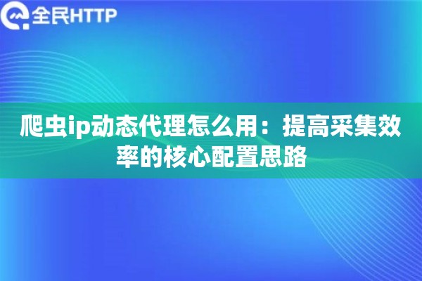爬虫ip动态代理怎么用：提高采集效率的核心配置思路