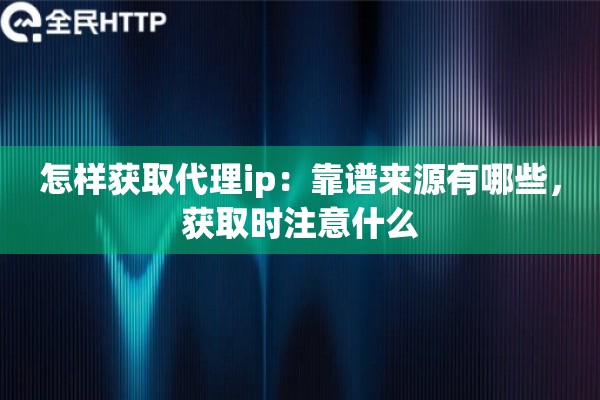 怎样获取代理ip：靠谱来源有哪些，获取时注意什么