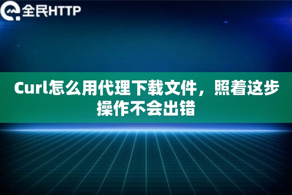 Curl怎么用代理下载文件，照着这步操作不会出错