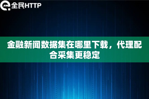 金融新闻数据集在哪里下载，代理配合采集更稳定