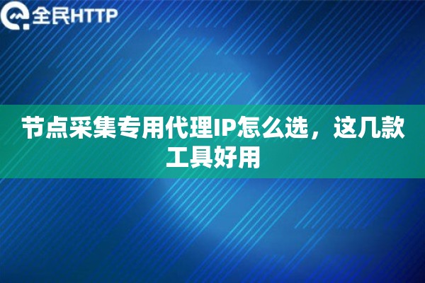 节点采集专用代理IP怎么选，这几款工具好用