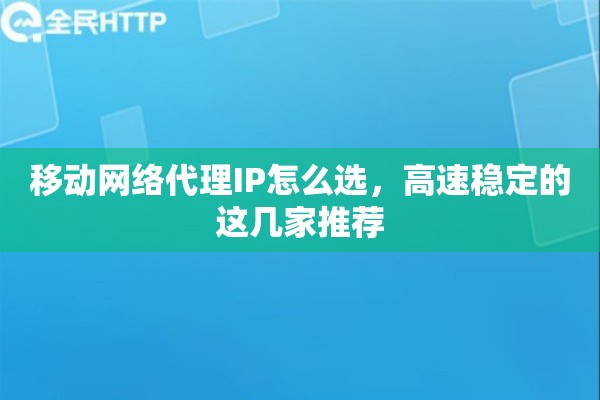 移动网络代理IP怎么选，高速稳定的这几家推荐