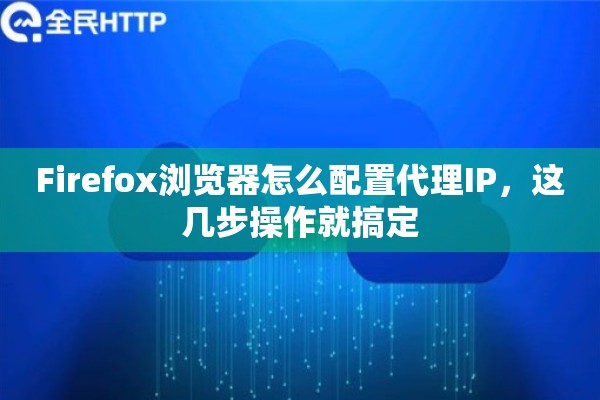 Firefox浏览器怎么配置代理IP，这几步操作就搞定