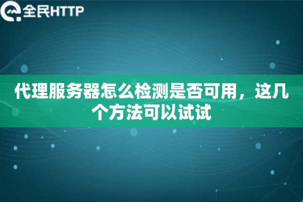代理服务器怎么检测是否可用，这几个方法可以试试
