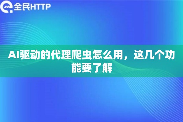 AI驱动的代理爬虫怎么用,这几个功能要了解 AI驱动的代理爬虫怎么用,这几个功能要了解