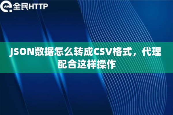 JSON数据怎么转成CSV格式，代理配合这样操作