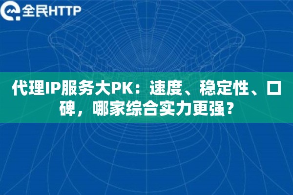 代理IP服务大PK：速度、稳定性、口碑，哪家综合实力更强？