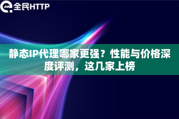 静态IP代理哪家更强？性能与价格深度评测，这几家上榜