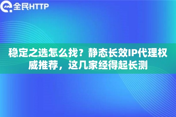 稳定之选怎么找？静态长效IP代理权威推荐，这几家经得起长测