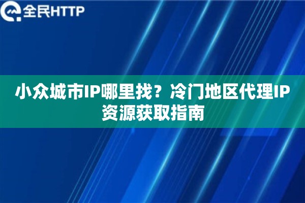 小众城市IP哪里找?冷门地区代理IP资源获取指南 小众城市IP哪里找?冷门地区代理IP资源获取指南