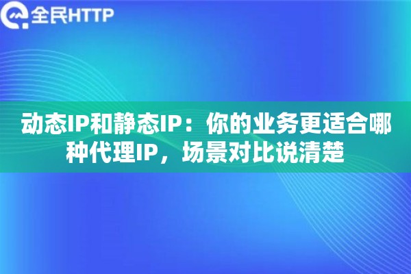 动态IP和静态IP：你的业务更适合哪种代理IP，场景对比说清楚