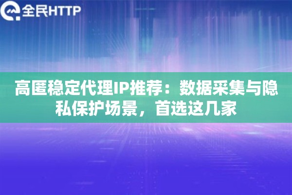 高匿稳定代理IP推荐：数据采集与隐私保护场景，首选这几家