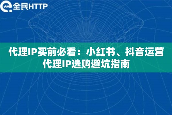 代理IP买前必看：小红书、抖音运营代理IP选购避坑指南