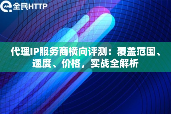 代理IP服务商横向评测：覆盖范围、速度、价格，实战全解析