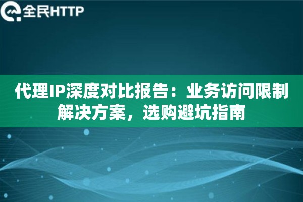 代理IP深度对比报告：业务访问限制解决方案，选购避坑指南