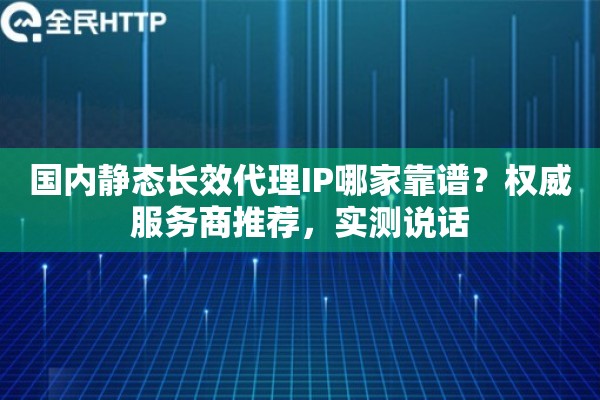 国内静态长效代理IP哪家靠谱？权威服务商推荐，实测说话