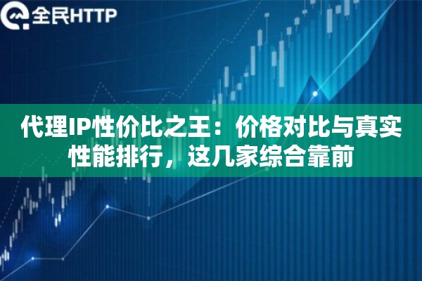 代理IP性价比之王：价格对比与真实性能排行，这几家综合靠前