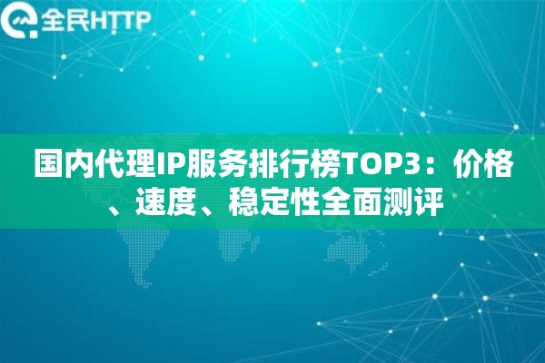 国内代理IP服务排行榜TOP3：价格、速度、稳定性全面测评