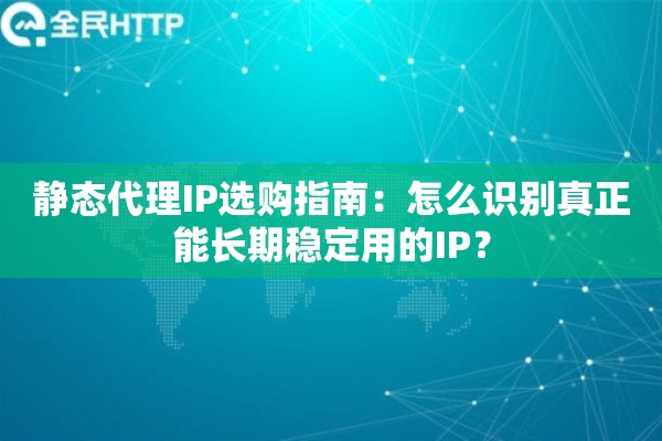 静态代理IP选购指南：怎么识别真正能长期稳定用的IP？