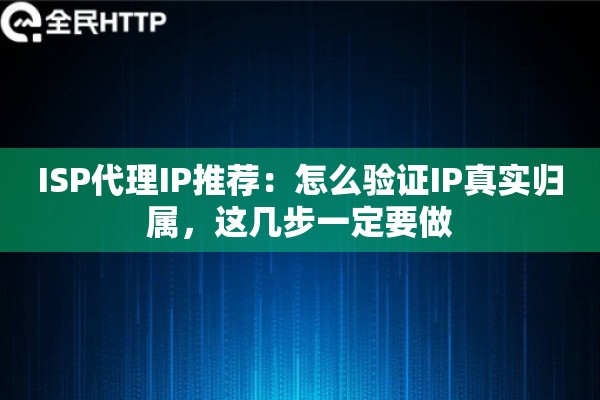 ISP代理IP推荐：怎么验证IP真实归属，这几步一定要做