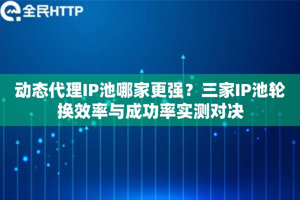 动态代理IP池哪家更强？三家IP池轮换效率与成功率实测对决