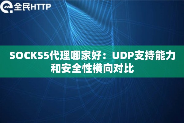 SOCKS5代理哪家好：UDP支持能力和安全性横向对比