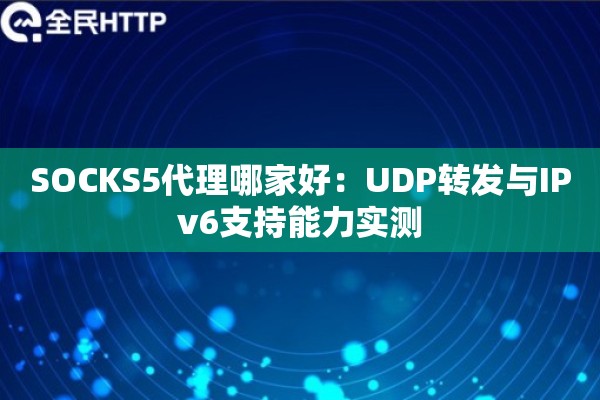 SOCKS5代理哪家好：UDP转发与IPv6支持能力实测