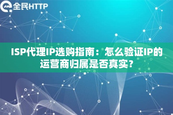 ISP代理IP选购指南：怎么验证IP的运营商归属是否真实？
