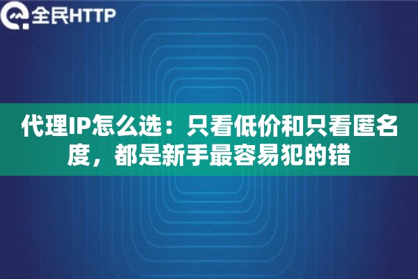 代理IP怎么选：只看低价和只看匿名度，都是新手最容易犯的错
