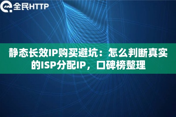 静态长效IP购买避坑：怎么判断真实的ISP分配IP，口碑榜整理