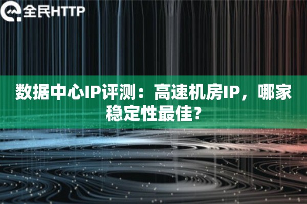 数据中心IP评测：高速机房IP，哪家稳定性最佳？