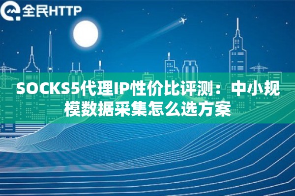 SOCKS5代理IP性价比评测：中小规模数据采集怎么选方案