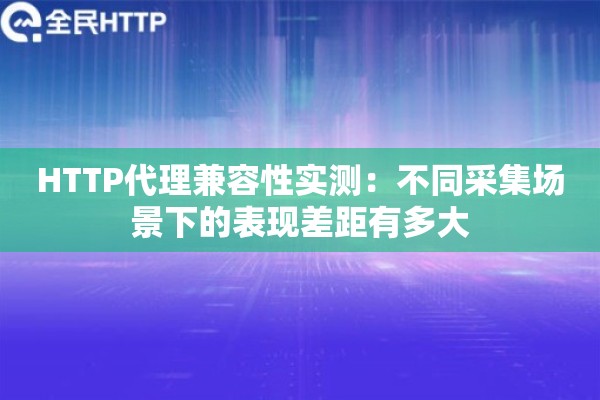 HTTP代理兼容性实测：不同采集场景下的表现差距有多大