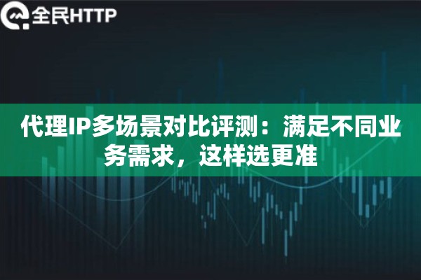 代理IP多场景对比评测：满足不同业务需求，这样选更准