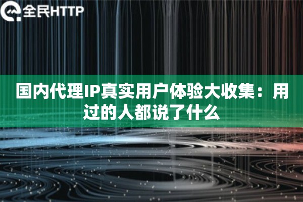 国内代理IP真实用户体验大收集：用过的人都说了什么