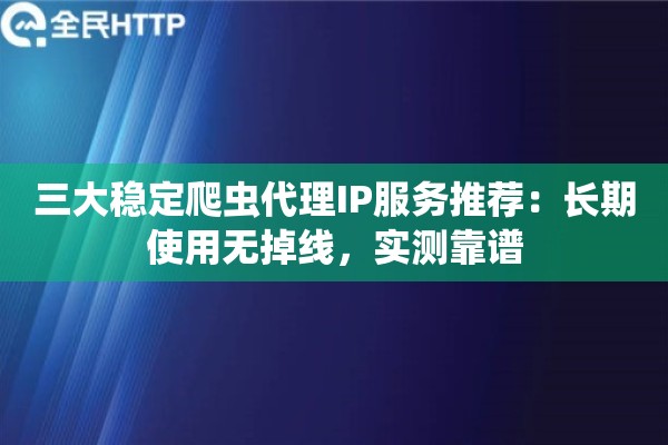 三大稳定爬虫代理IP服务推荐：长期使用无掉线，实测靠谱
