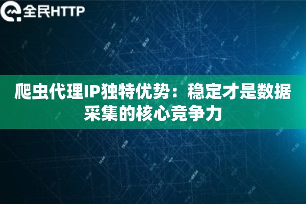 爬虫代理IP独特优势：稳定才是数据采集的核心竞争力