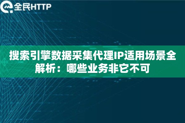 搜索引擎数据采集代理IP适用场景全解析：哪些业务非它不可