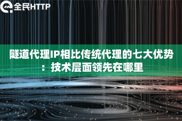 隧道代理IP相比传统代理的七大优势：技术层面领先在哪里