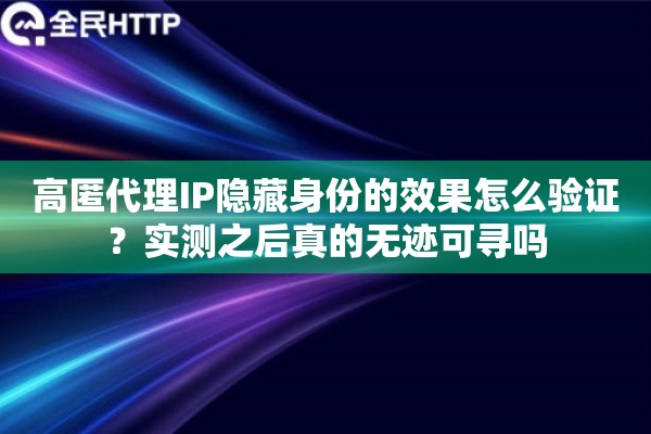 高匿代理IP隐藏身份的效果怎么验证？实测之后真的无迹可寻吗