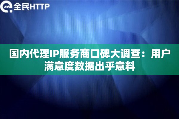 国内代理IP服务商口碑大调查：用户满意度数据出乎意料